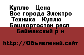 Куплю › Цена ­ 2 000 - Все города Электро-Техника » Куплю   . Башкортостан респ.,Баймакский р-н